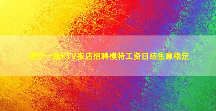 南宁一线KTV夜店招聘模特工资日结生意稳定